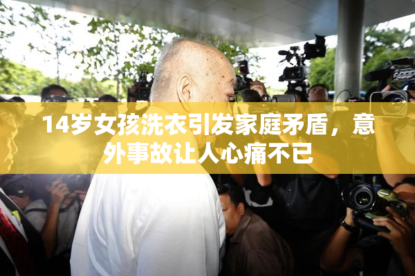 14岁女孩洗衣引发家庭矛盾，意外事故让人心痛不已
