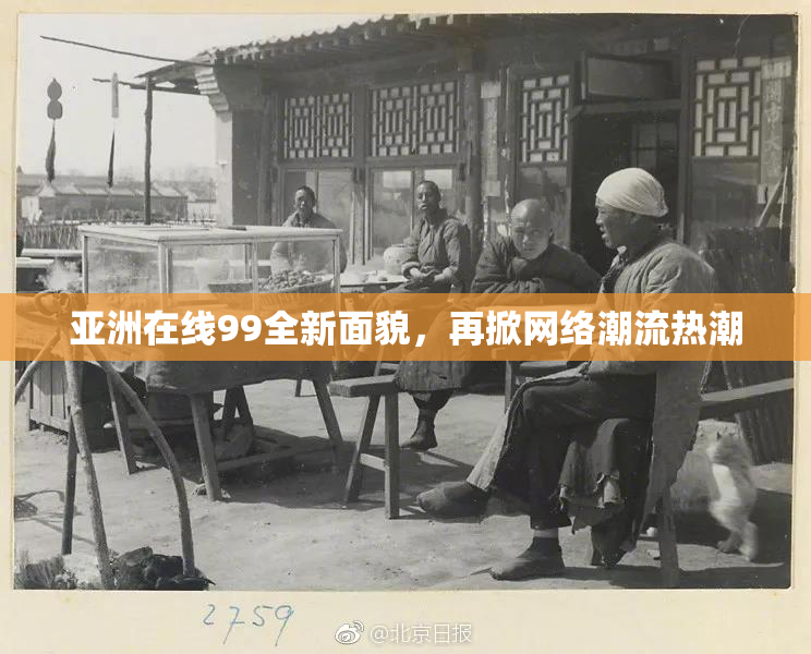 亚洲在线99全新面貌，再掀网络潮流热潮