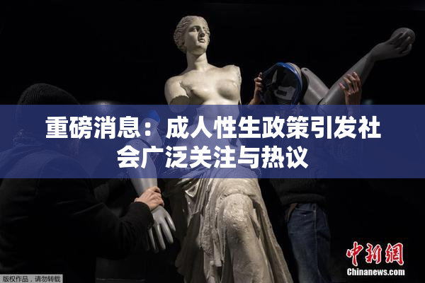 重磅消息：成人性生政策引发社会广泛关注与热议