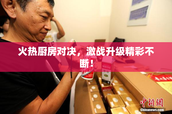 火热厨房对决，激战升级精彩不断！