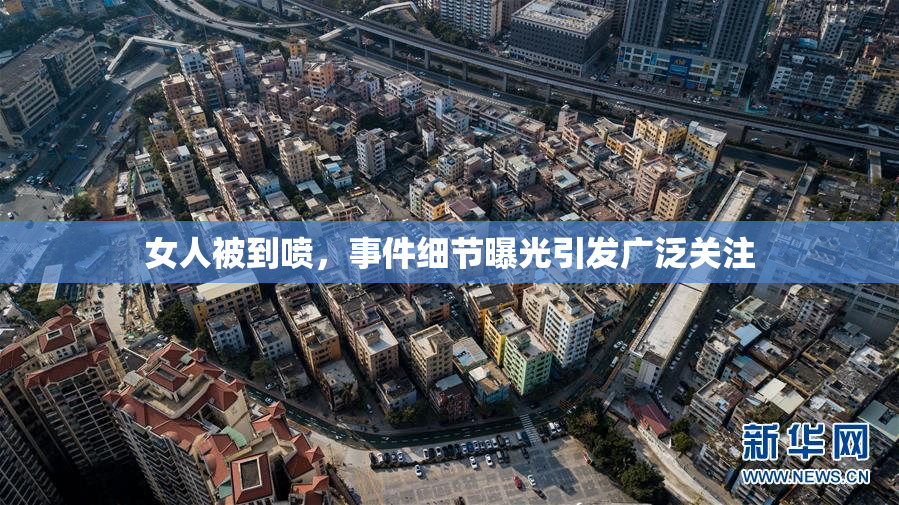 女人被到喷，事件细节曝光引发广泛关注