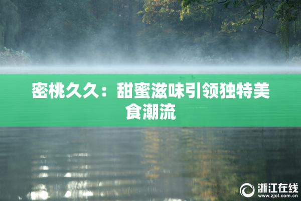 密桃久久：甜蜜滋味引领独特美食潮流