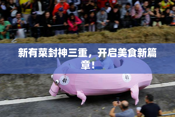 新有菜封神三重，开启美食新篇章！
