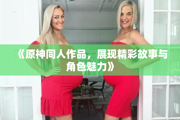 《原神同人作品，展现精彩故事与角色魅力》