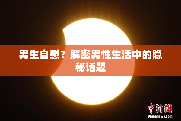 男生自慰？解密男性生活中的隐秘话题