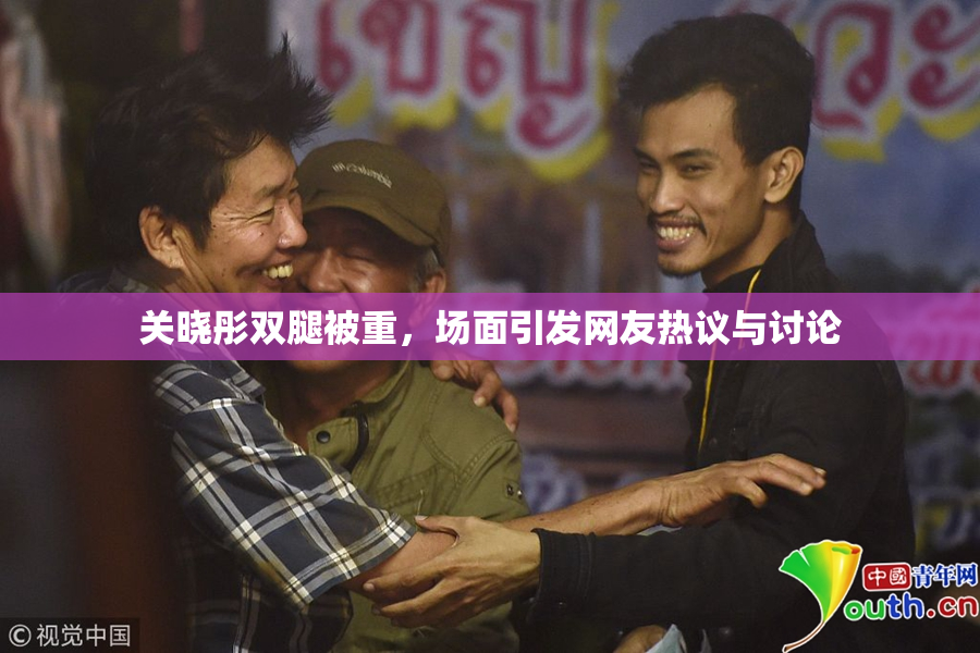 关晓彤双腿被重，场面引发网友热议与讨论