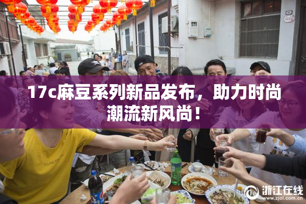 17c麻豆系列新品发布，助力时尚潮流新风尚！