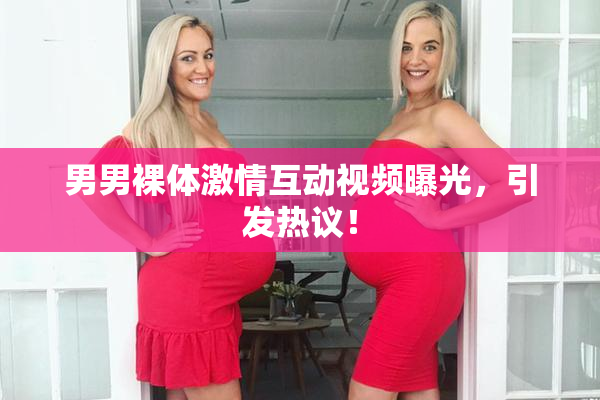 男男裸体激情互动视频曝光，引发热议！
