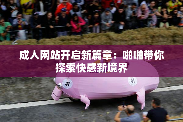 成人网站开启新篇章：啪啪带你探索快感新境界