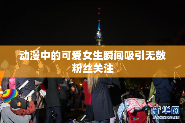 动漫中的可爱女生瞬间吸引无数粉丝关注