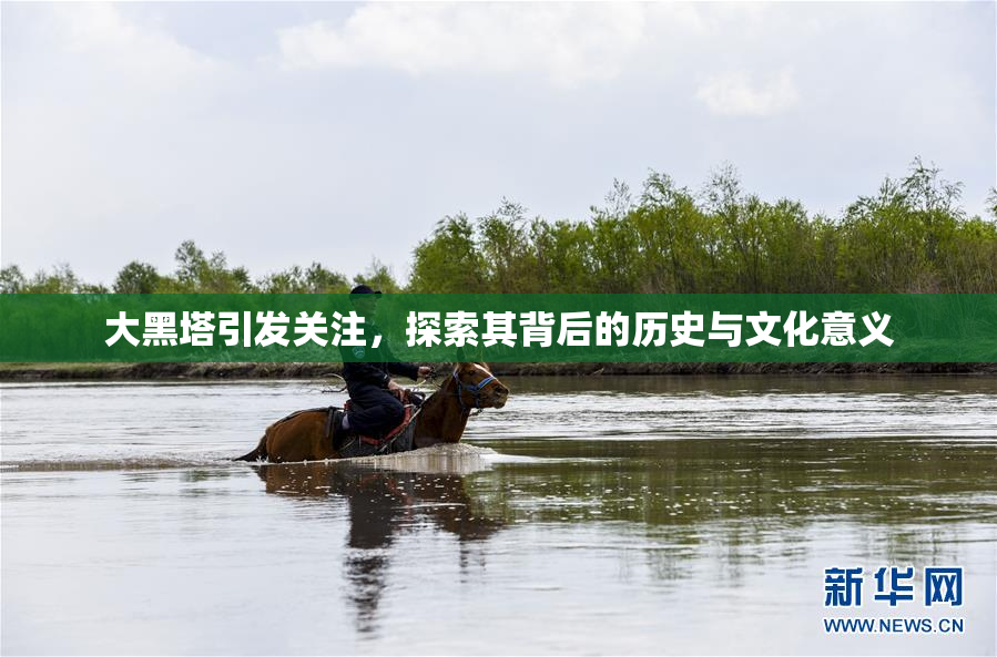 大黑塔引发关注，探索其背后的历史与文化意义