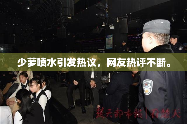 少萝喷水引发热议，网友热评不断。