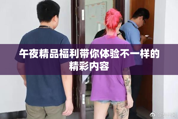 午夜精品福利带你体验不一样的精彩内容