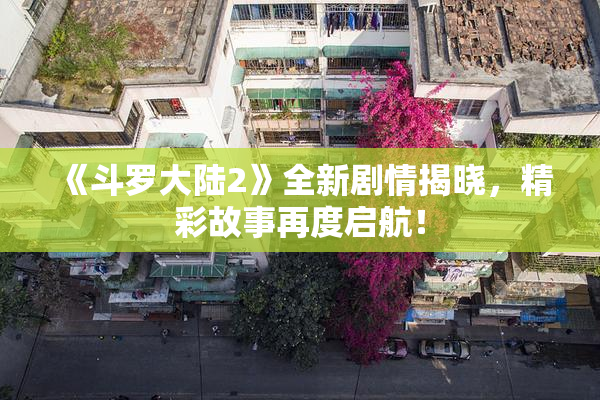 《斗罗大陆2》全新剧情揭晓，精彩故事再度启航！