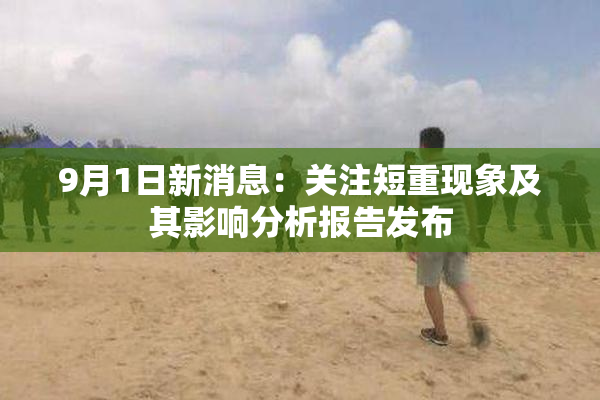 9月1日新消息：关注短重现象及其影响分析报告发布