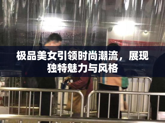 极品美女引领时尚潮流，展现独特魅力与风格