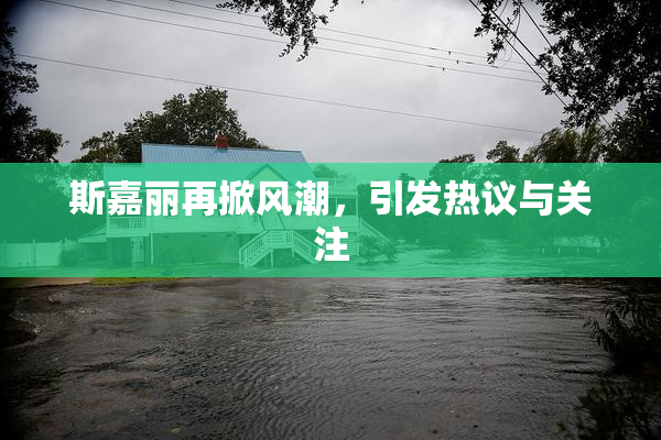 斯嘉丽再掀风潮，引发热议与关注