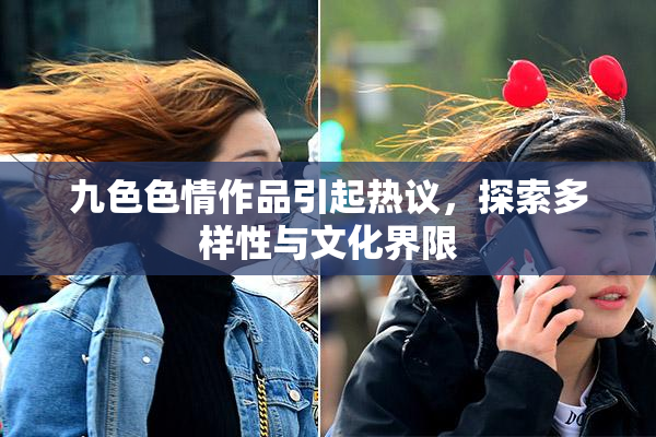 九色色情作品引起热议，探索多样性与文化界限
