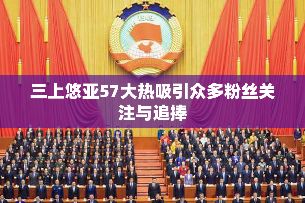 三上悠亚57大热吸引众多粉丝关注与追捧