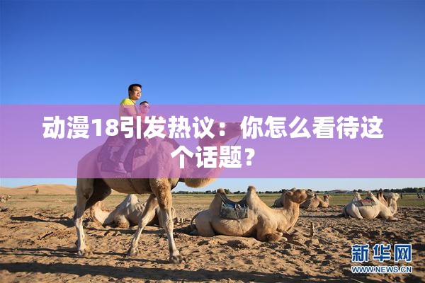 动漫18引发热议：你怎么看待这个话题？