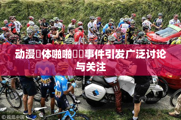 动漫祼体啪啪❌‌事件引发广泛讨论与关注