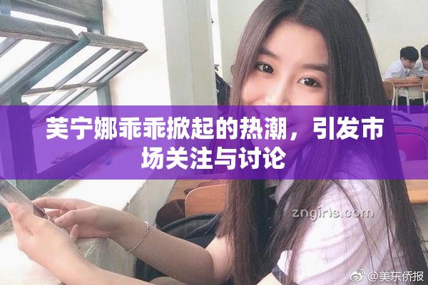 芙宁娜乖乖掀起的热潮，引发市场关注与讨论