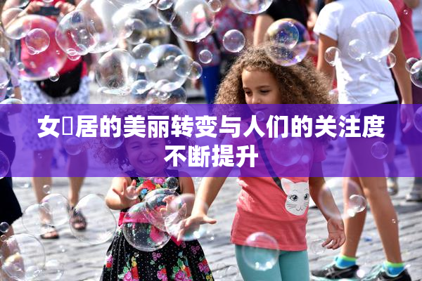 女阾居的美丽转变与人们的关注度不断提升