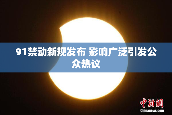 91禁动新规发布 影响广泛引发公众热议