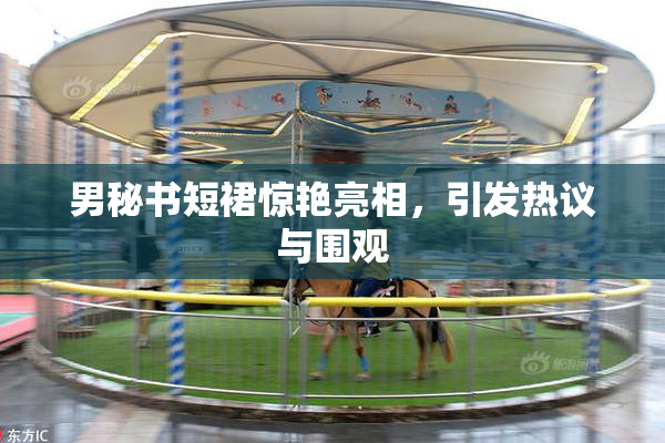 男秘书短裙惊艳亮相，引发热议与围观