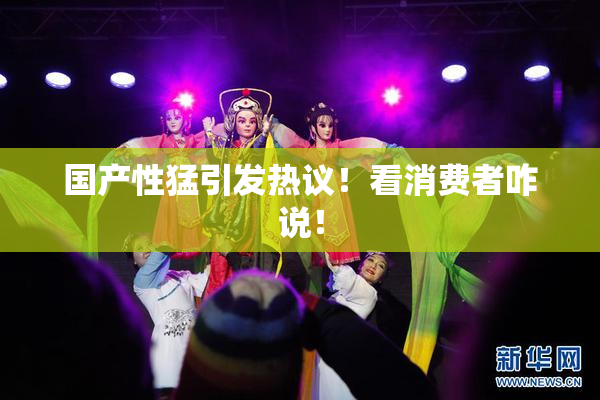 国产性猛引发热议！看消费者咋说！