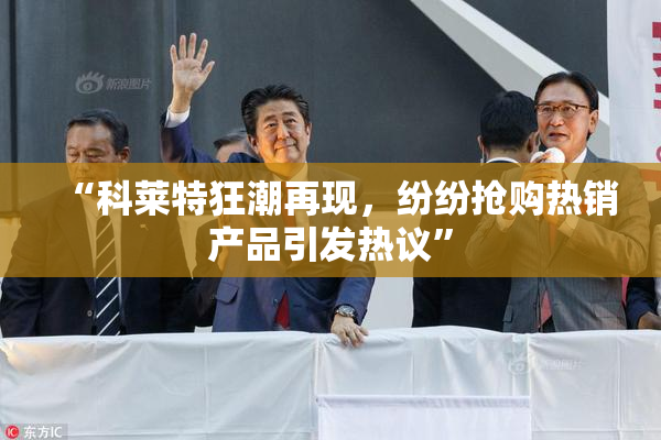 “科莱特狂潮再现，纷纷抢购热销产品引发热议”