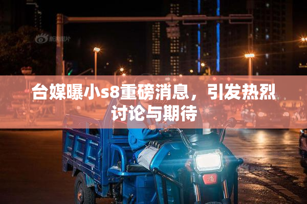 台媒曝小s8重磅消息，引发热烈讨论与期待