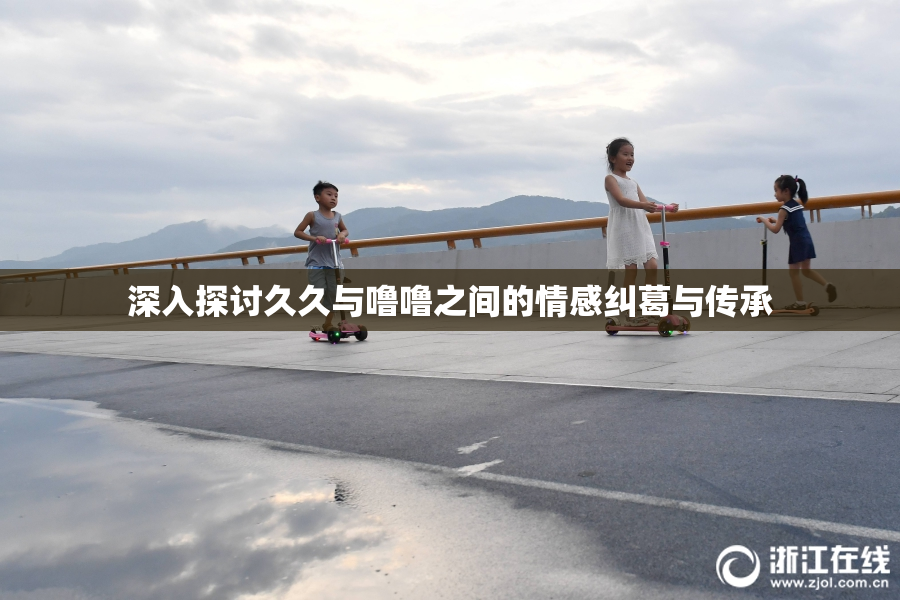 深入探讨久久与噜噜之间的情感纠葛与传承