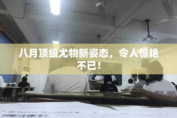八月顶级尤物新姿态，令人惊艳不已！