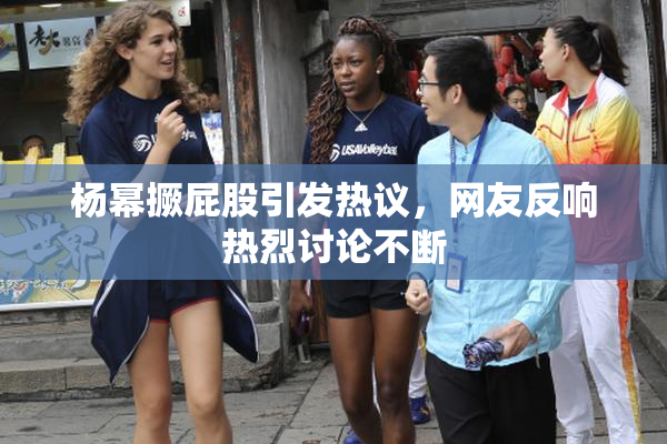 杨幂撅屁股引发热议，网友反响热烈讨论不断