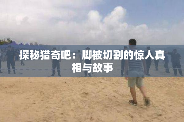 探秘猎奇吧：脚被切割的惊人真相与故事
