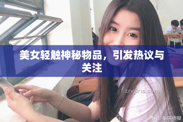 美女轻触神秘物品，引发热议与关注