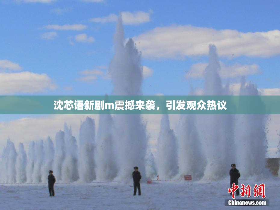 沈芯语新剧m震撼来袭，引发观众热议