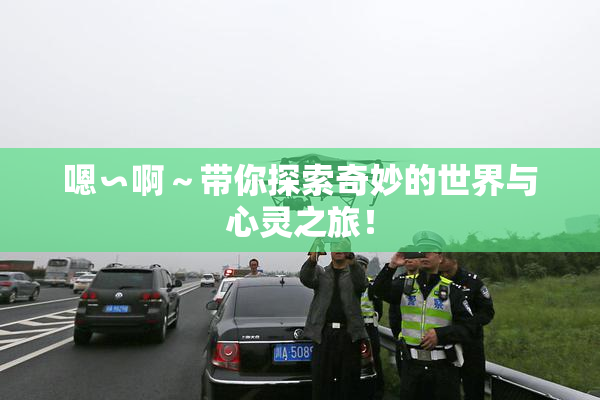 嗯∽啊～带你探索奇妙的世界与心灵之旅！