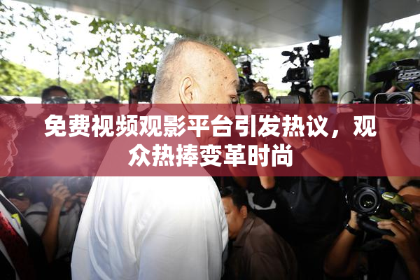 免费视频观影平台引发热议，观众热捧变革时尚