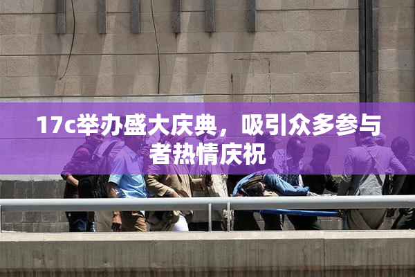 17c举办盛大庆典，吸引众多参与者热情庆祝