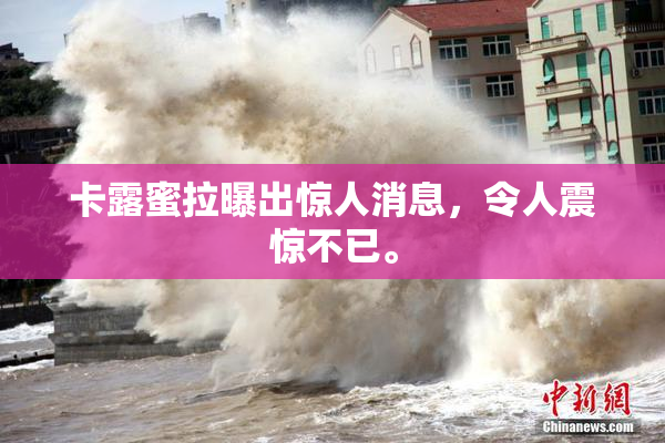卡露蜜拉曝出惊人消息，令人震惊不已。