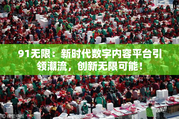 91无限：新时代数字内容平台引领潮流，创新无限可能！