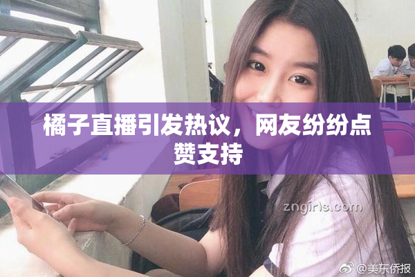 橘子直播引发热议，网友纷纷点赞支持
