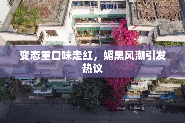 变态重口味走红，媚黑风潮引发热议