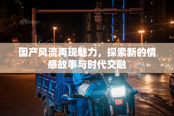 国产风流再现魅力，探索新的情感故事与时代交融