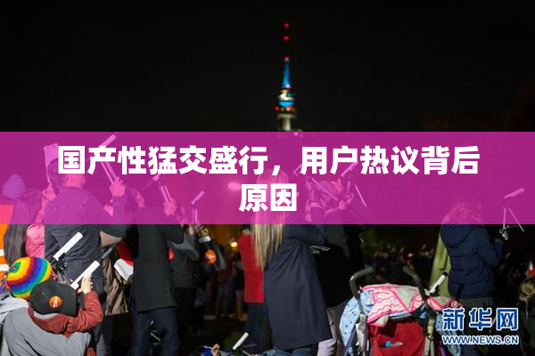国产性猛交盛行，用户热议背后原因