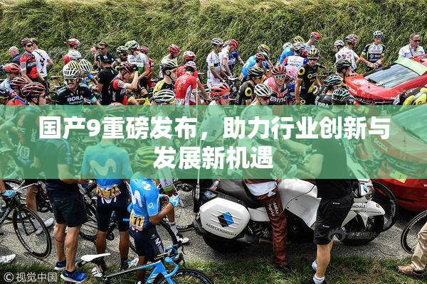 国产9重磅发布，助力行业创新与发展新机遇