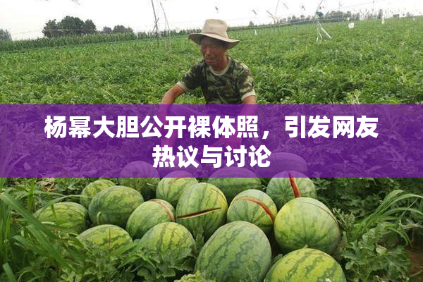 杨幂大胆公开裸体照，引发网友热议与讨论