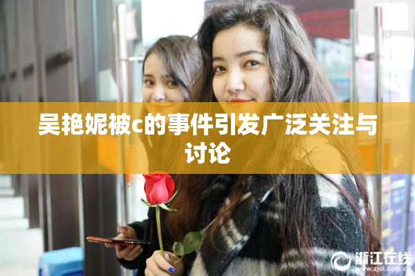 吴艳妮被c的事件引发广泛关注与讨论